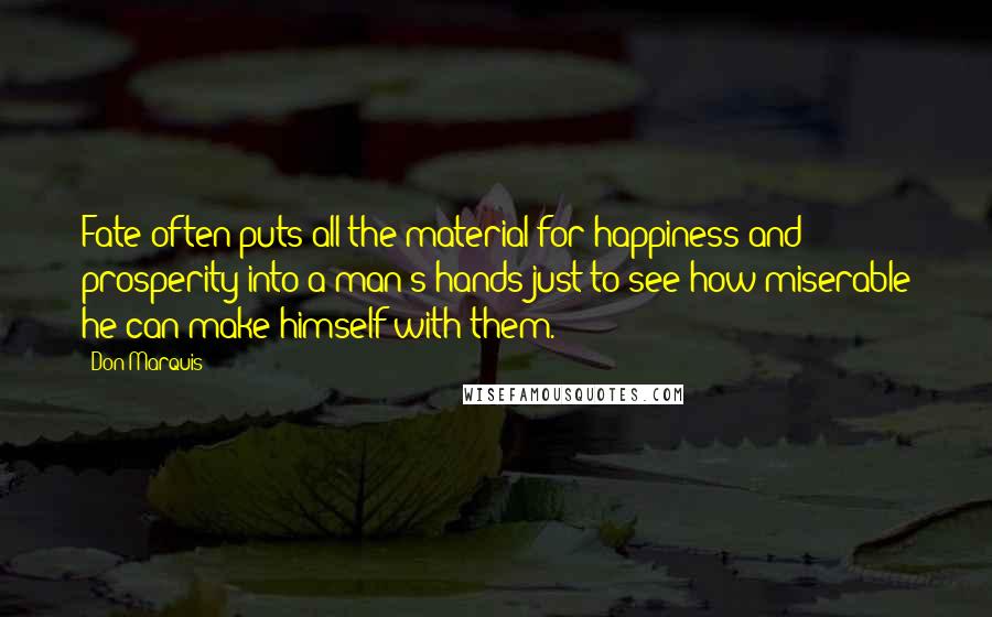 Don Marquis Quotes: Fate often puts all the material for happiness and prosperity into a man's hands just to see how miserable he can make himself with them.