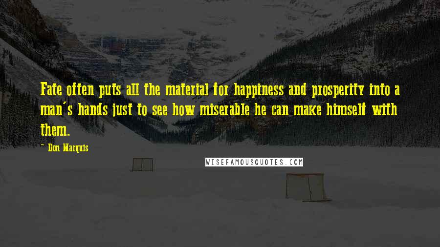 Don Marquis Quotes: Fate often puts all the material for happiness and prosperity into a man's hands just to see how miserable he can make himself with them.