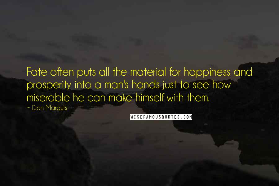 Don Marquis Quotes: Fate often puts all the material for happiness and prosperity into a man's hands just to see how miserable he can make himself with them.