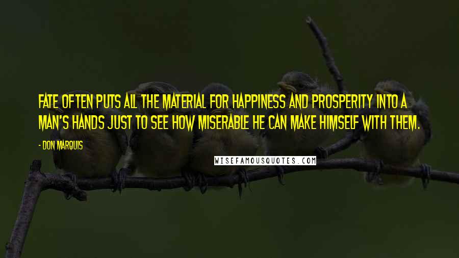 Don Marquis Quotes: Fate often puts all the material for happiness and prosperity into a man's hands just to see how miserable he can make himself with them.