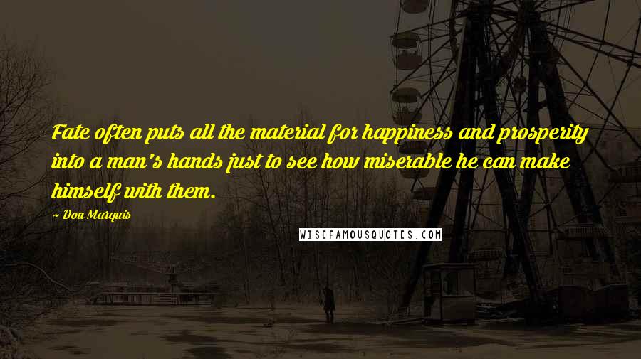 Don Marquis Quotes: Fate often puts all the material for happiness and prosperity into a man's hands just to see how miserable he can make himself with them.