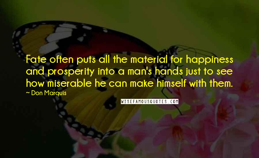 Don Marquis Quotes: Fate often puts all the material for happiness and prosperity into a man's hands just to see how miserable he can make himself with them.
