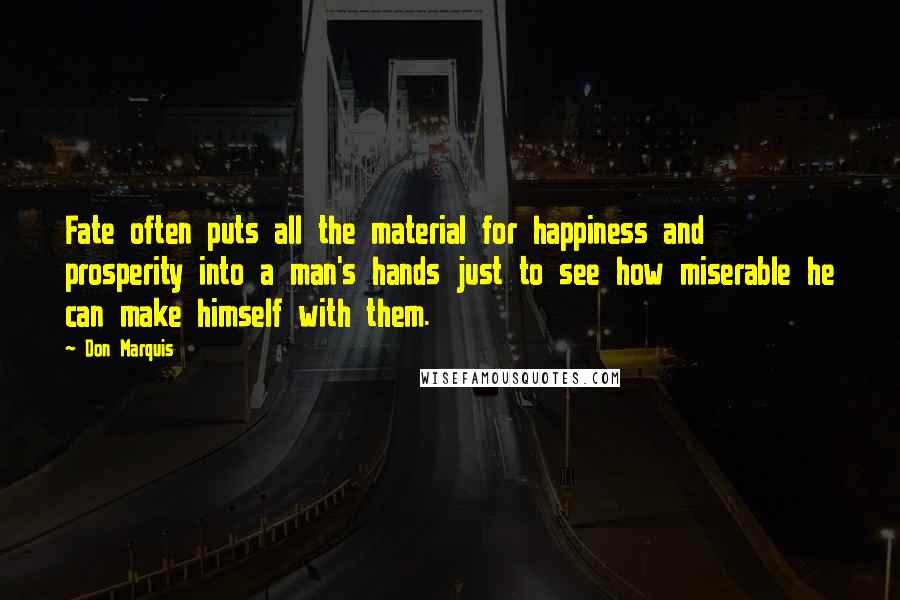 Don Marquis Quotes: Fate often puts all the material for happiness and prosperity into a man's hands just to see how miserable he can make himself with them.