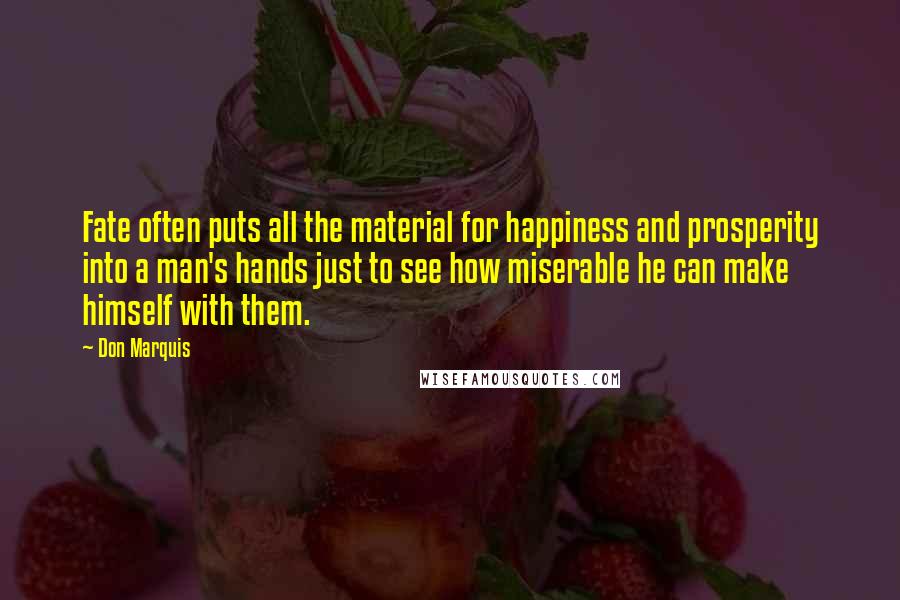 Don Marquis Quotes: Fate often puts all the material for happiness and prosperity into a man's hands just to see how miserable he can make himself with them.