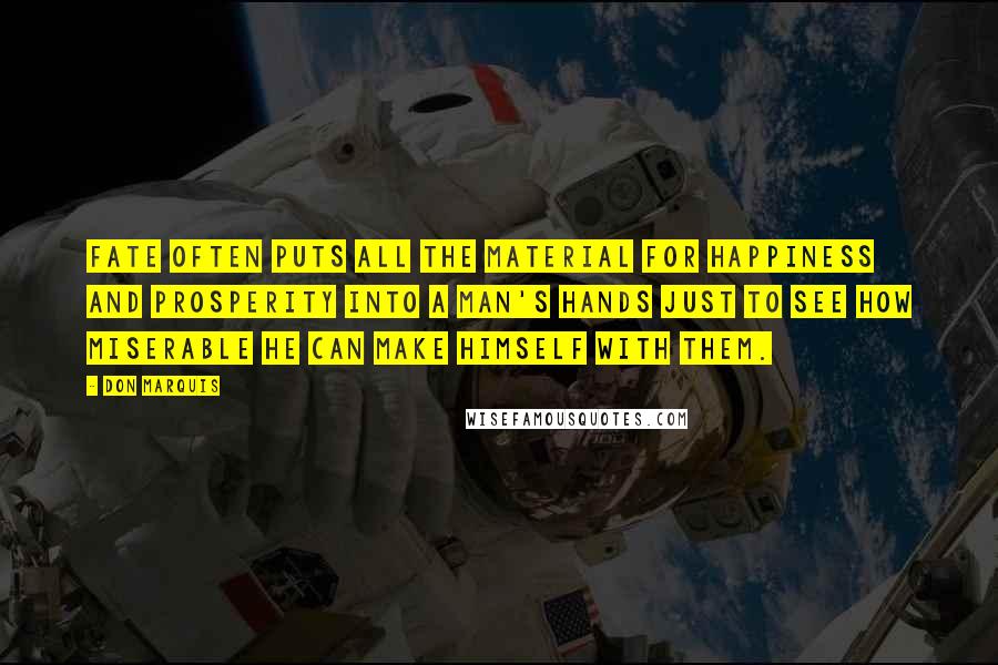 Don Marquis Quotes: Fate often puts all the material for happiness and prosperity into a man's hands just to see how miserable he can make himself with them.