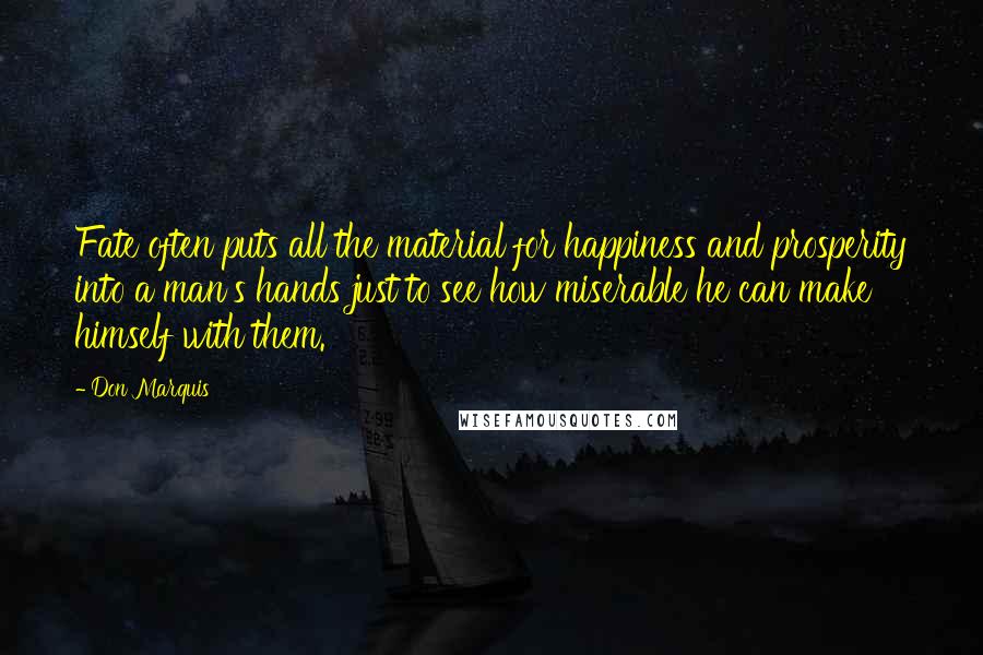 Don Marquis Quotes: Fate often puts all the material for happiness and prosperity into a man's hands just to see how miserable he can make himself with them.