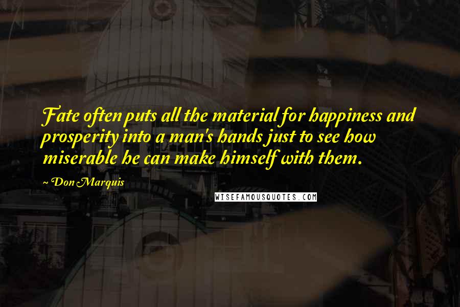 Don Marquis Quotes: Fate often puts all the material for happiness and prosperity into a man's hands just to see how miserable he can make himself with them.