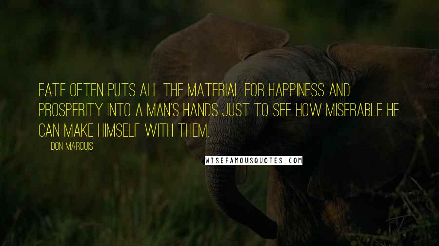 Don Marquis Quotes: Fate often puts all the material for happiness and prosperity into a man's hands just to see how miserable he can make himself with them.