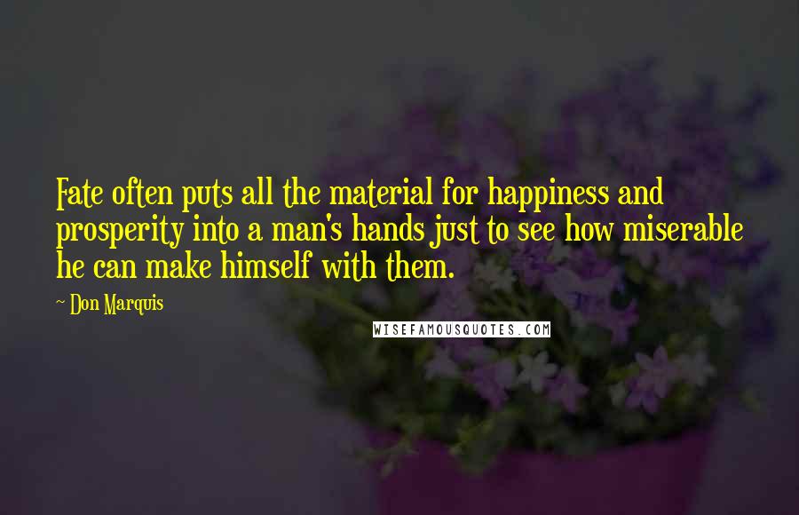 Don Marquis Quotes: Fate often puts all the material for happiness and prosperity into a man's hands just to see how miserable he can make himself with them.
