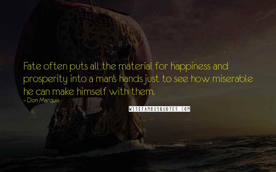 Don Marquis Quotes: Fate often puts all the material for happiness and prosperity into a man's hands just to see how miserable he can make himself with them.