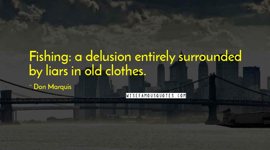 Don Marquis Quotes: Fishing: a delusion entirely surrounded by liars in old clothes.