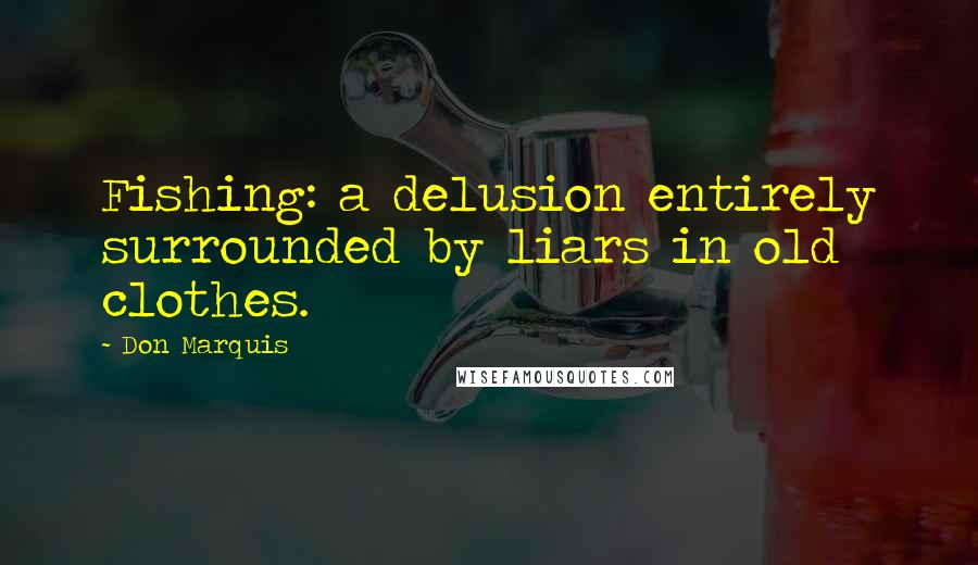 Don Marquis Quotes: Fishing: a delusion entirely surrounded by liars in old clothes.