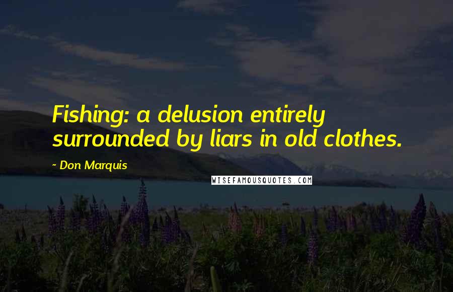 Don Marquis Quotes: Fishing: a delusion entirely surrounded by liars in old clothes.