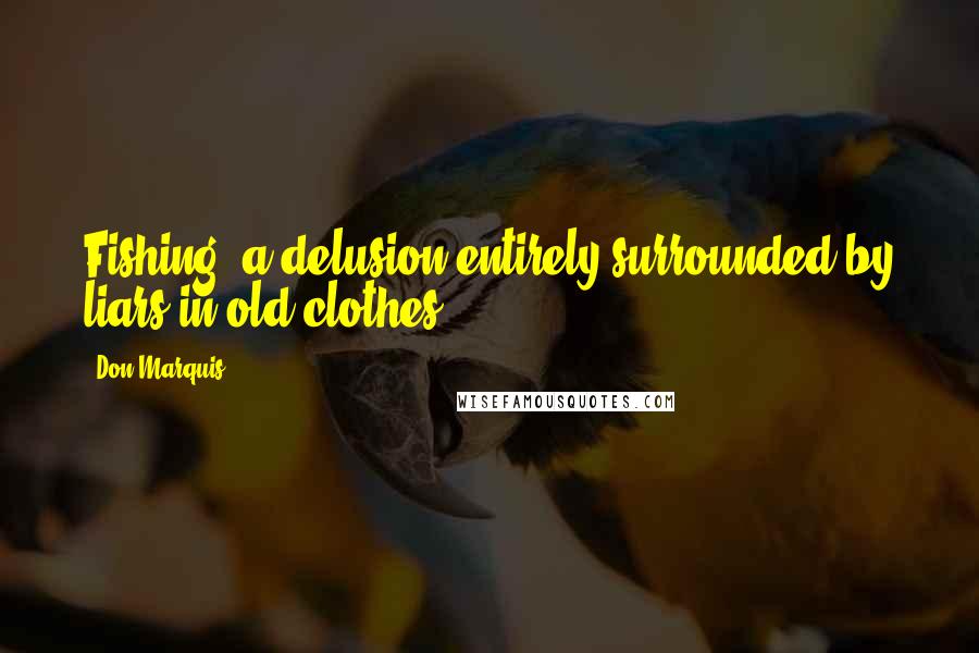 Don Marquis Quotes: Fishing: a delusion entirely surrounded by liars in old clothes.