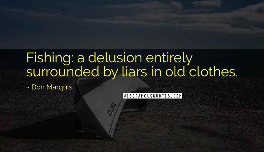 Don Marquis Quotes: Fishing: a delusion entirely surrounded by liars in old clothes.