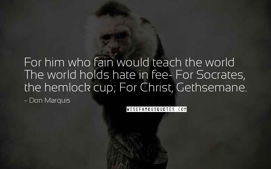 Don Marquis Quotes: For him who fain would teach the world The world holds hate in fee- For Socrates, the hemlock cup; For Christ, Gethsemane.