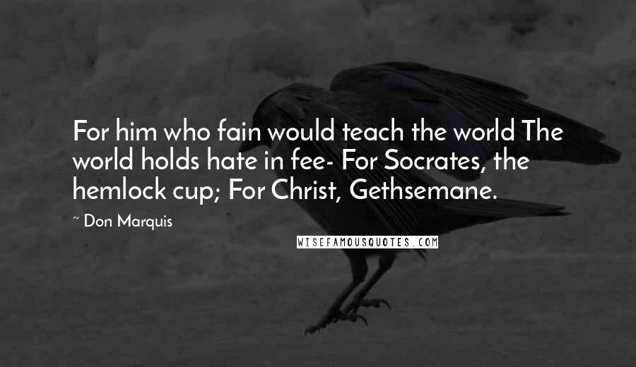 Don Marquis Quotes: For him who fain would teach the world The world holds hate in fee- For Socrates, the hemlock cup; For Christ, Gethsemane.