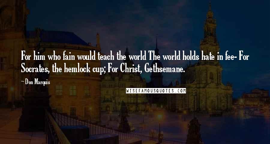 Don Marquis Quotes: For him who fain would teach the world The world holds hate in fee- For Socrates, the hemlock cup; For Christ, Gethsemane.