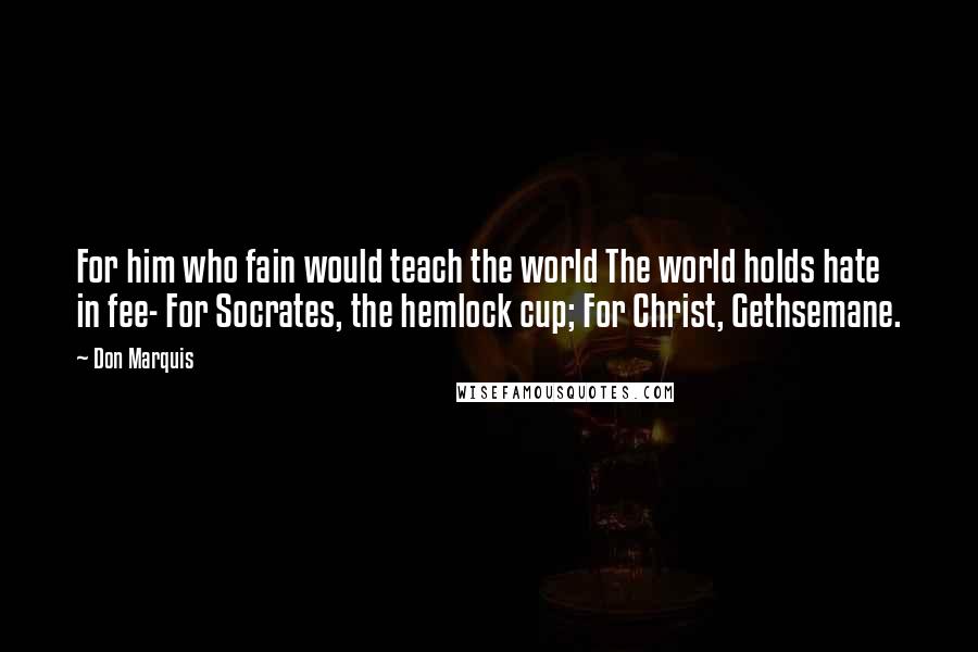 Don Marquis Quotes: For him who fain would teach the world The world holds hate in fee- For Socrates, the hemlock cup; For Christ, Gethsemane.