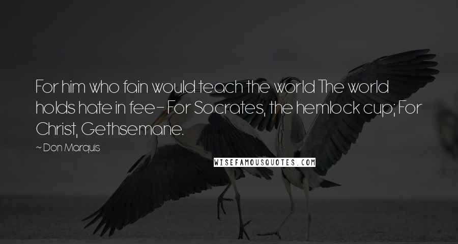 Don Marquis Quotes: For him who fain would teach the world The world holds hate in fee- For Socrates, the hemlock cup; For Christ, Gethsemane.