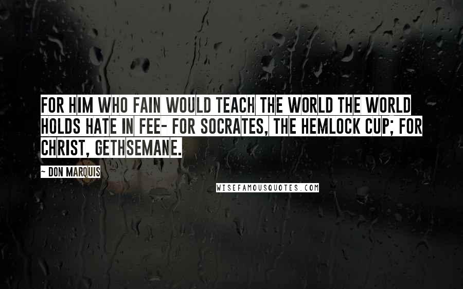 Don Marquis Quotes: For him who fain would teach the world The world holds hate in fee- For Socrates, the hemlock cup; For Christ, Gethsemane.