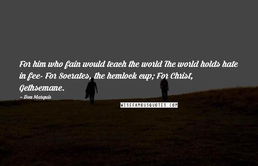 Don Marquis Quotes: For him who fain would teach the world The world holds hate in fee- For Socrates, the hemlock cup; For Christ, Gethsemane.