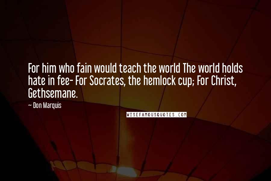 Don Marquis Quotes: For him who fain would teach the world The world holds hate in fee- For Socrates, the hemlock cup; For Christ, Gethsemane.