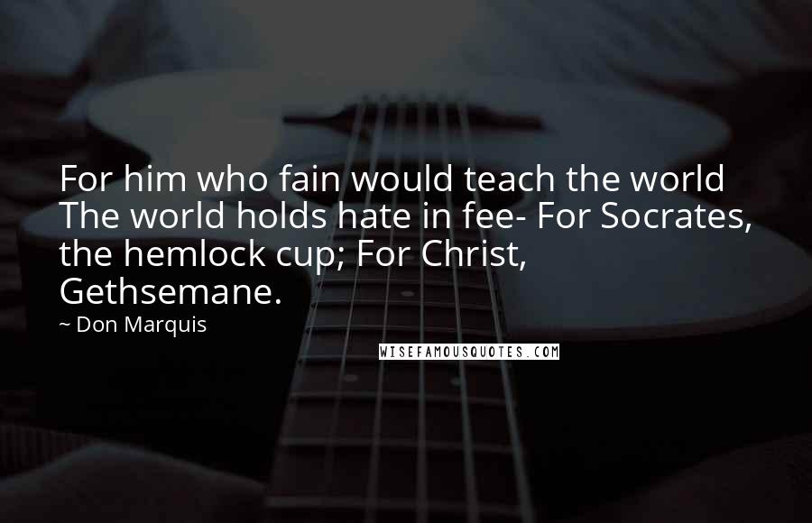 Don Marquis Quotes: For him who fain would teach the world The world holds hate in fee- For Socrates, the hemlock cup; For Christ, Gethsemane.