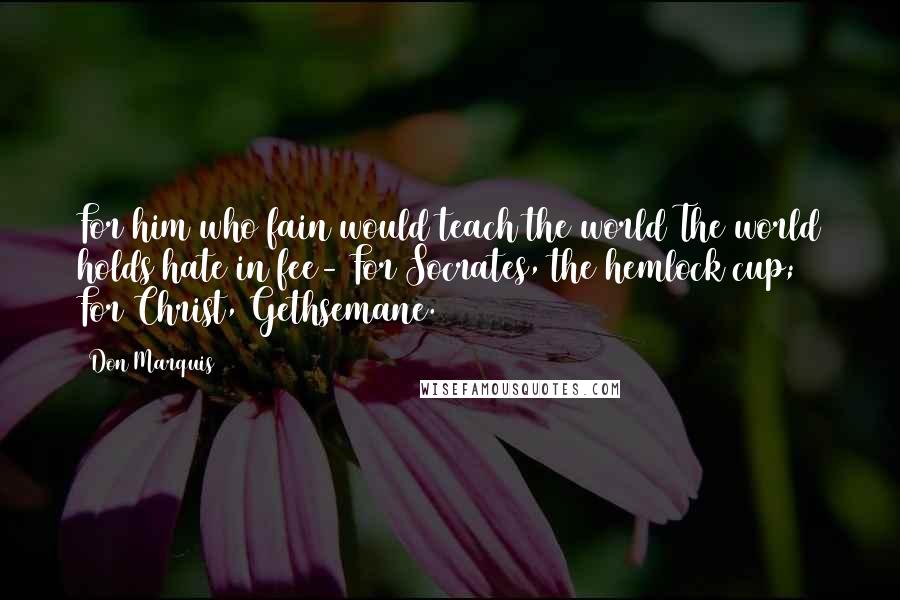 Don Marquis Quotes: For him who fain would teach the world The world holds hate in fee- For Socrates, the hemlock cup; For Christ, Gethsemane.