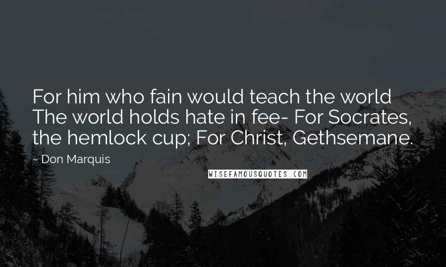 Don Marquis Quotes: For him who fain would teach the world The world holds hate in fee- For Socrates, the hemlock cup; For Christ, Gethsemane.