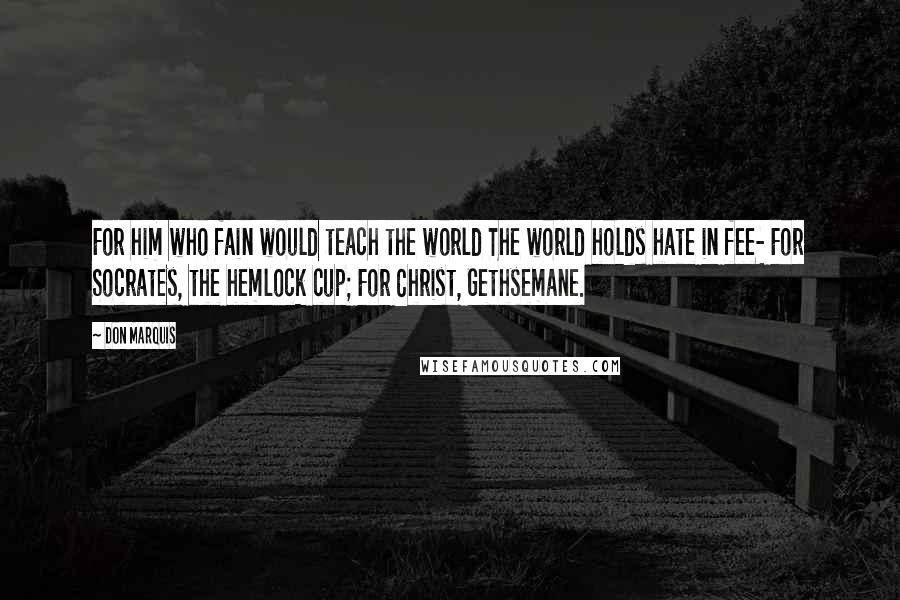 Don Marquis Quotes: For him who fain would teach the world The world holds hate in fee- For Socrates, the hemlock cup; For Christ, Gethsemane.