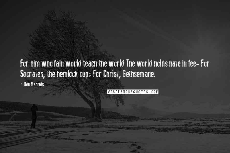 Don Marquis Quotes: For him who fain would teach the world The world holds hate in fee- For Socrates, the hemlock cup; For Christ, Gethsemane.