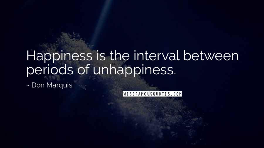 Don Marquis Quotes: Happiness is the interval between periods of unhappiness.