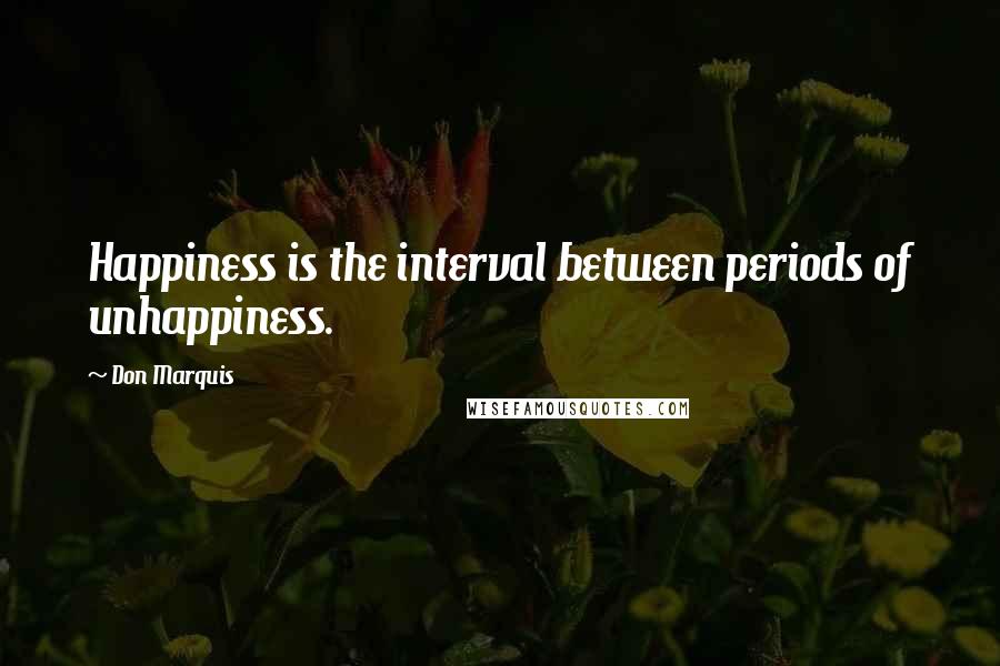 Don Marquis Quotes: Happiness is the interval between periods of unhappiness.