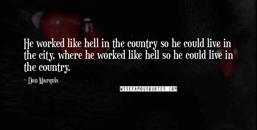 Don Marquis Quotes: He worked like hell in the country so he could live in the city, where he worked like hell so he could live in the country.