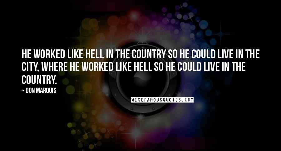 Don Marquis Quotes: He worked like hell in the country so he could live in the city, where he worked like hell so he could live in the country.