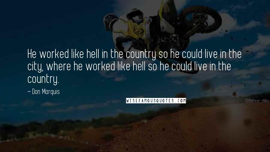 Don Marquis Quotes: He worked like hell in the country so he could live in the city, where he worked like hell so he could live in the country.