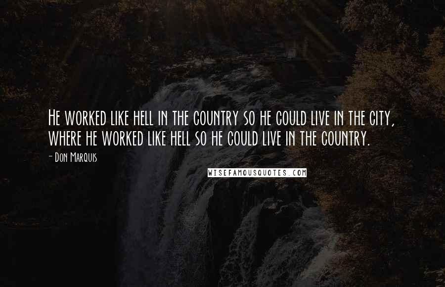 Don Marquis Quotes: He worked like hell in the country so he could live in the city, where he worked like hell so he could live in the country.