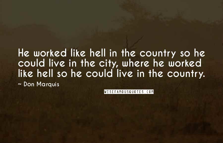 Don Marquis Quotes: He worked like hell in the country so he could live in the city, where he worked like hell so he could live in the country.