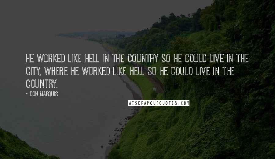 Don Marquis Quotes: He worked like hell in the country so he could live in the city, where he worked like hell so he could live in the country.