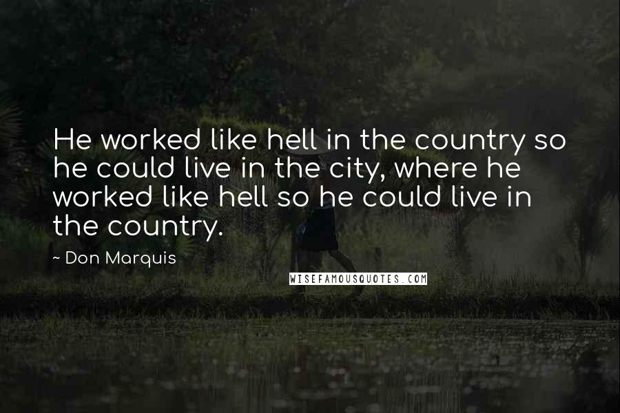 Don Marquis Quotes: He worked like hell in the country so he could live in the city, where he worked like hell so he could live in the country.