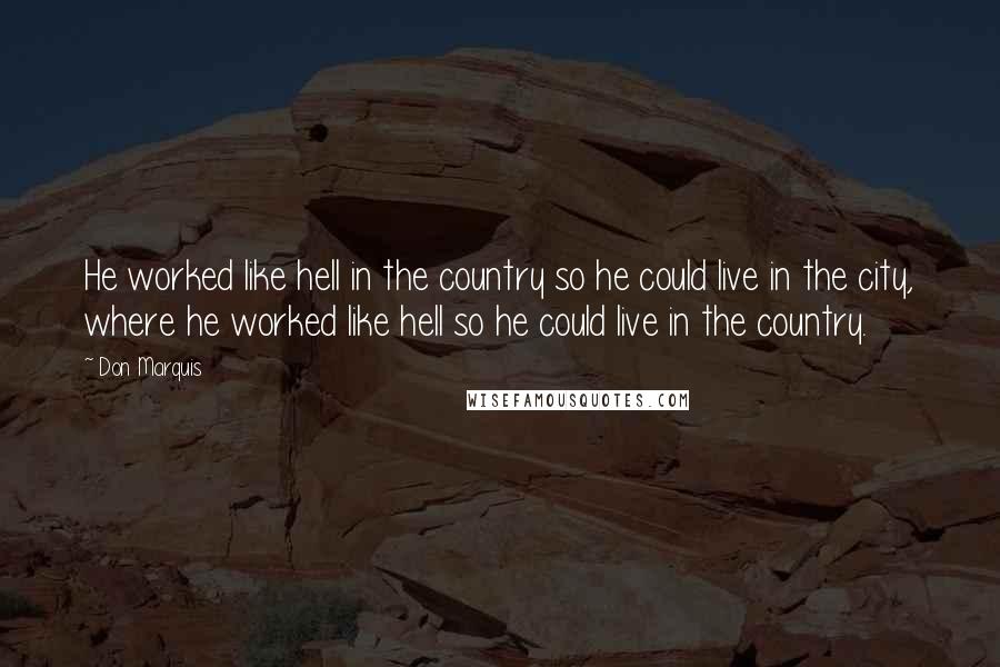 Don Marquis Quotes: He worked like hell in the country so he could live in the city, where he worked like hell so he could live in the country.