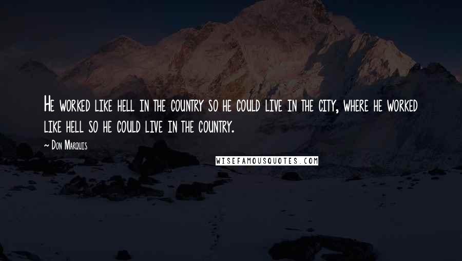 Don Marquis Quotes: He worked like hell in the country so he could live in the city, where he worked like hell so he could live in the country.