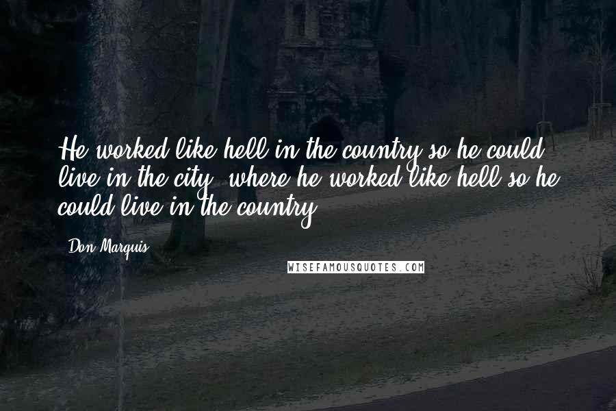 Don Marquis Quotes: He worked like hell in the country so he could live in the city, where he worked like hell so he could live in the country.