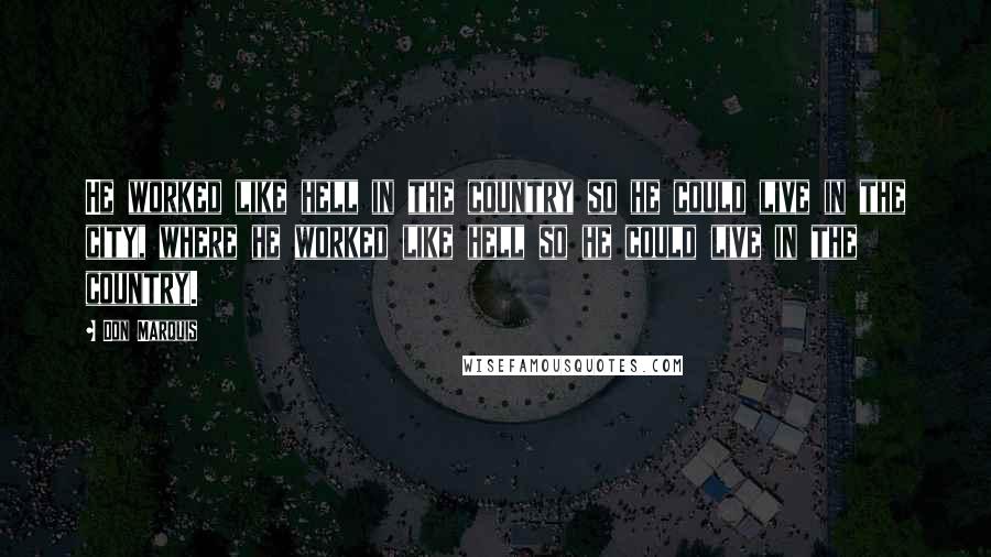 Don Marquis Quotes: He worked like hell in the country so he could live in the city, where he worked like hell so he could live in the country.
