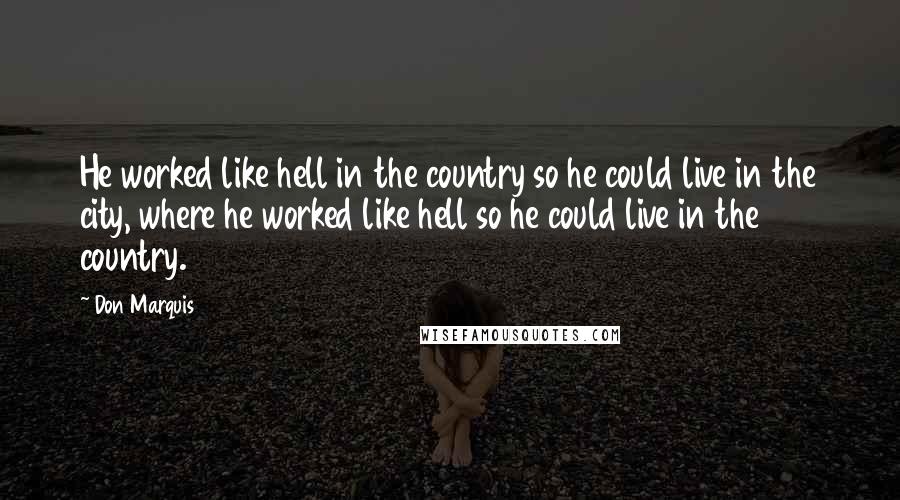 Don Marquis Quotes: He worked like hell in the country so he could live in the city, where he worked like hell so he could live in the country.