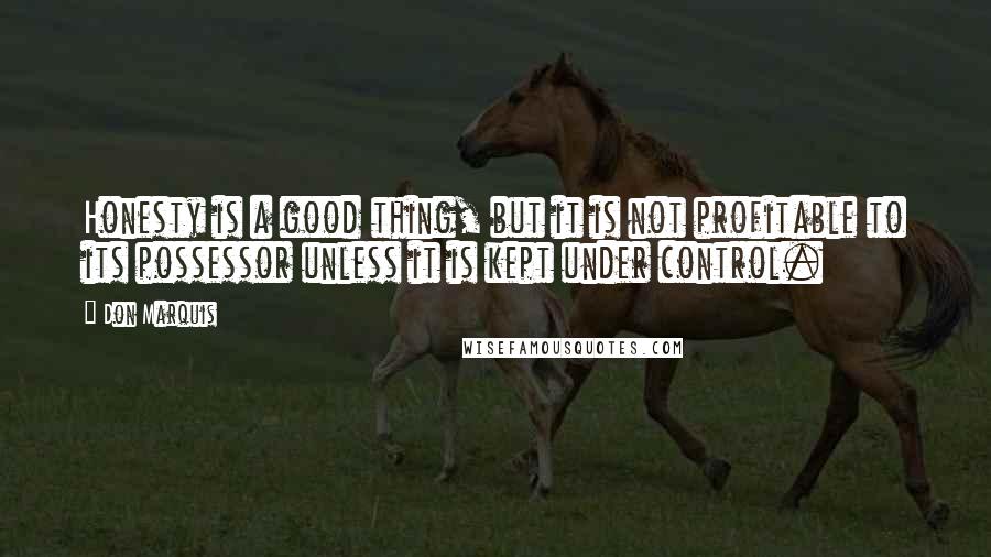 Don Marquis Quotes: Honesty is a good thing, but it is not profitable to its possessor unless it is kept under control.