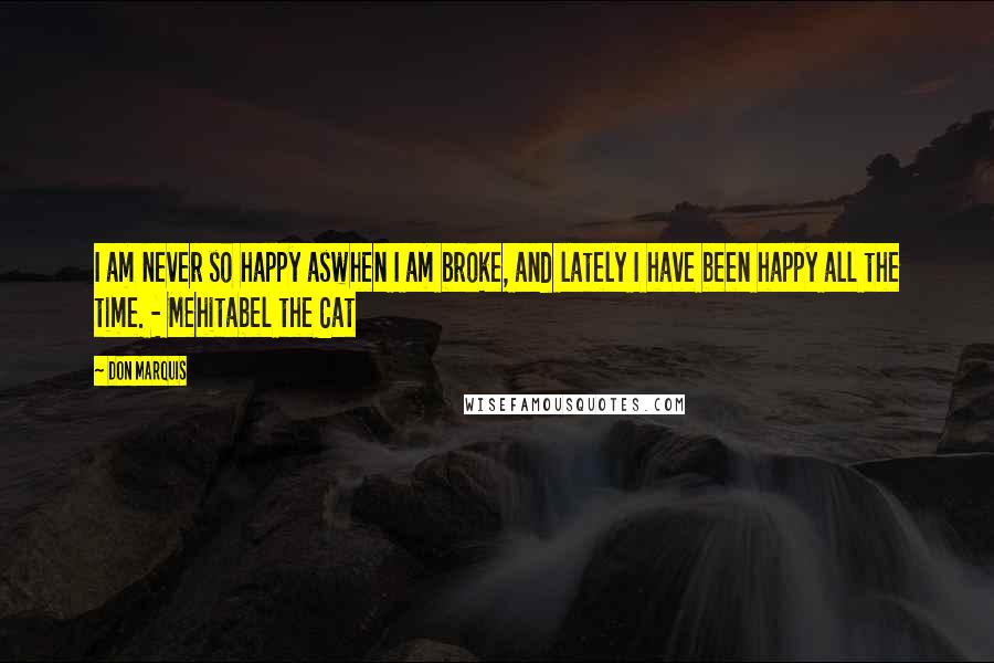 Don Marquis Quotes: I am never so happy aswhen I am broke, and lately I have been happy all the time. - Mehitabel the Cat