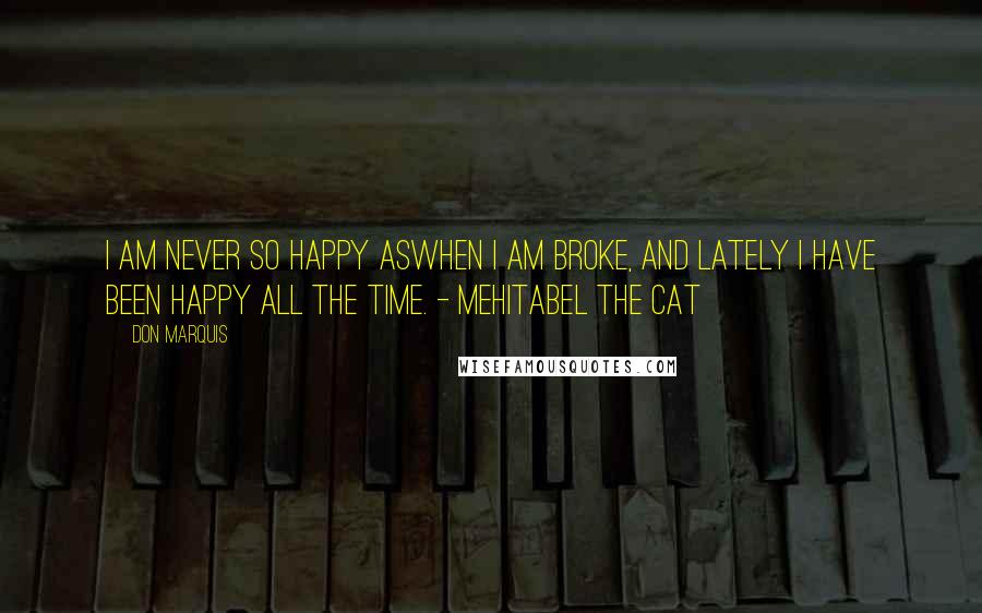 Don Marquis Quotes: I am never so happy aswhen I am broke, and lately I have been happy all the time. - Mehitabel the Cat