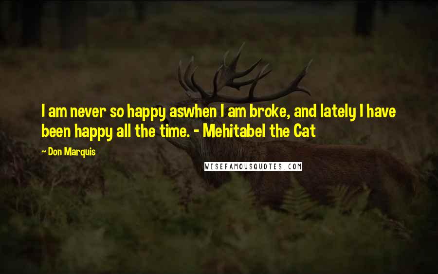 Don Marquis Quotes: I am never so happy aswhen I am broke, and lately I have been happy all the time. - Mehitabel the Cat